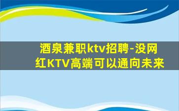 酒泉兼职ktv招聘-没网红KTV高端可以通向未来